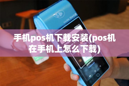手机pos机下载安装(pos机在手机上怎么下载)
