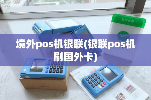 境外pos机银联(银联pos机刷国外卡)