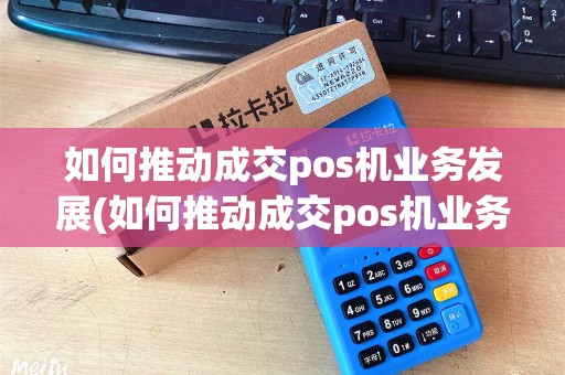 如何推动成交pos机业务发展(如何推动成交pos机业务)