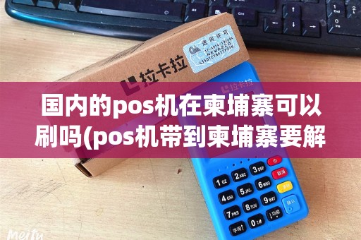 国内的pos机在柬埔寨可以刷吗(pos机带到柬埔寨要解码吗)