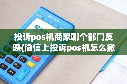 投诉pos机商家哪个部门反映(微信上投诉pos机怎么撤销)