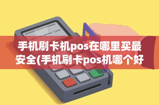 手机刷卡机pos在哪里买最安全(手机刷卡pos机哪个好用)