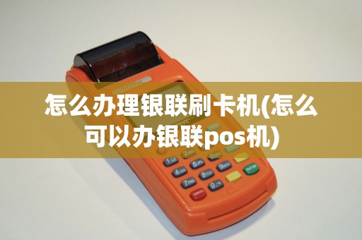 怎么办理银联刷卡机(怎么可以办银联pos机)