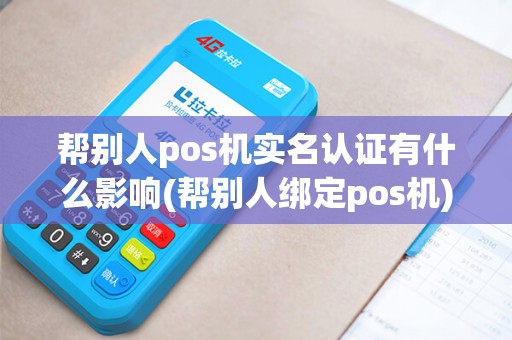 帮别人pos机实名认证有什么影响(帮别人绑定pos机)