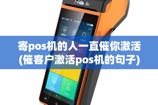 寄pos机的人一直催你激活(催客户激活pos机的句子)