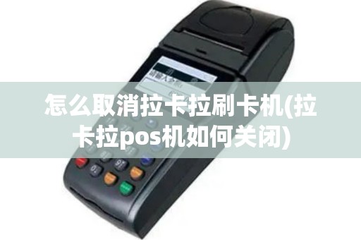 怎么取消拉卡拉刷卡机(拉卡拉pos机如何关闭)