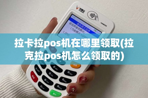 拉卡拉pos机在哪里领取(拉克拉pos机怎么领取的)