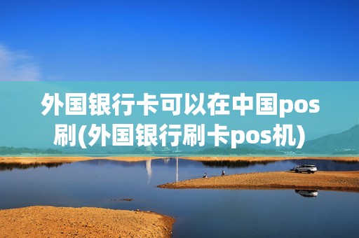 外国银行卡可以在中国pos刷(外国银行刷卡pos机)