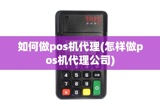 如何做pos机代理(怎样做pos机代理公司)