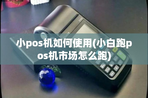 小pos机如何使用(小白跑pos机市场怎么跑)