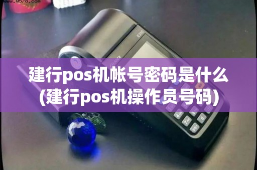 建行pos机帐号密码是什么(建行pos机操作员号码)