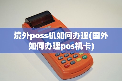 境外poss机如何办理(国外如何办理pos机卡)