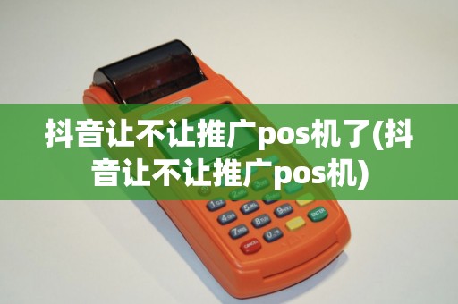 抖音让不让推广pos机了(抖音让不让推广pos机)