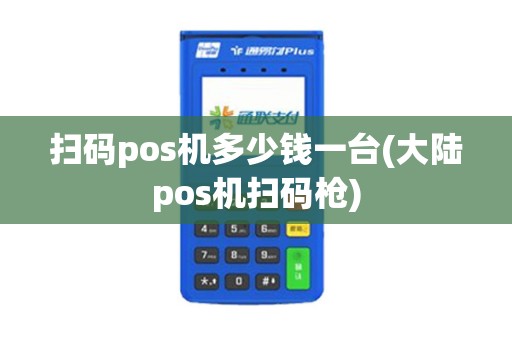 扫码pos机多少钱一台(大陆pos机扫码枪)