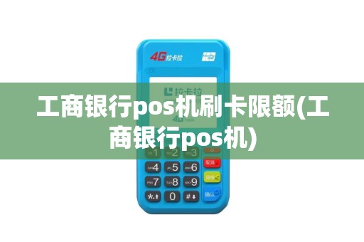 工商银行pos机刷卡限额(工商银行pos机)