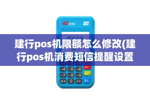 建行pos机限额怎么修改(建行pos机消费短信提醒设置)
