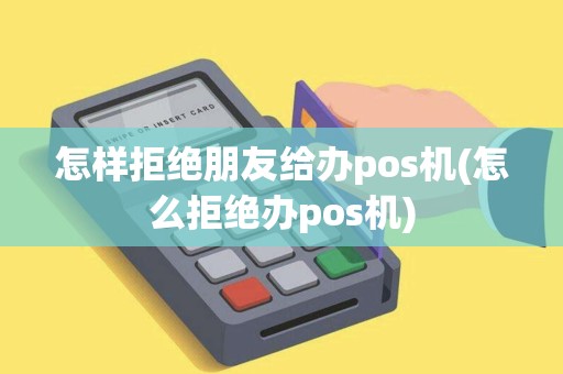 怎样拒绝朋友给办pos机(怎么拒绝办pos机)