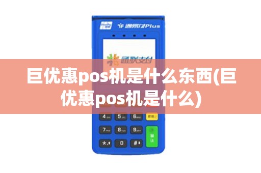 巨优惠pos机是什么东西(巨优惠pos机是什么)