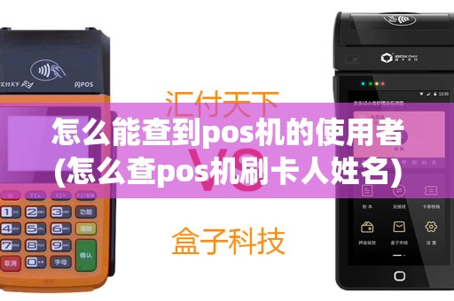 怎么能查到pos机的使用者(怎么查pos机刷卡人姓名)