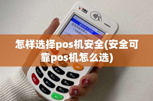 怎样选择pos机安全(安全可靠pos机怎么选)