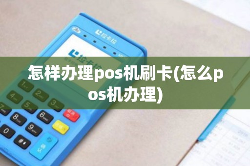 怎样办理pos机刷卡(怎么pos机办理)