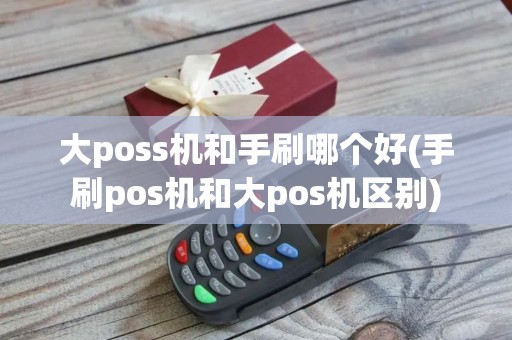 大poss机和手刷哪个好(手刷pos机和大pos机区别)