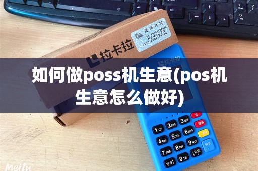 如何做poss机生意(pos机生意怎么做好)