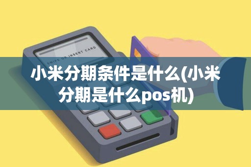 小米分期条件是什么(小米分期是什么pos机)