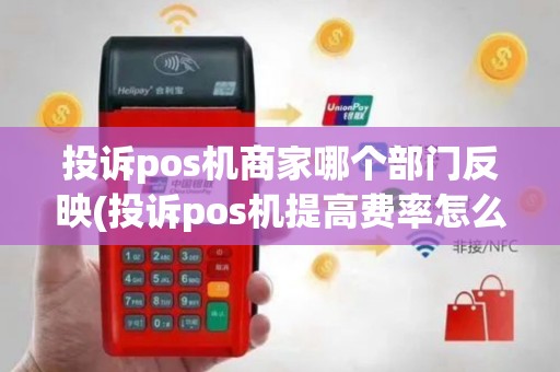 投诉pos机商家哪个部门反映(投诉pos机提高费率怎么投诉)