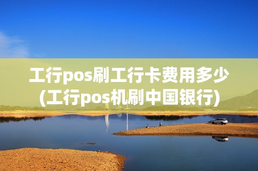 工行pos刷工行卡费用多少(工行pos机刷中国银行)