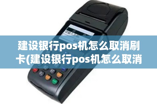 建设银行pos机怎么取消刷卡(建设银行pos机怎么取消)