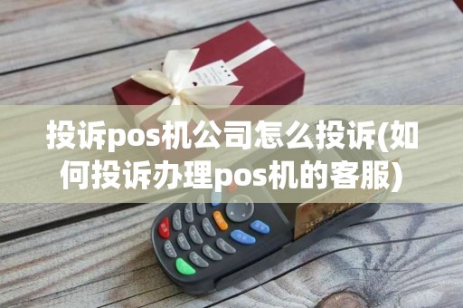 投诉pos机公司怎么投诉(如何投诉办理pos机的客服)