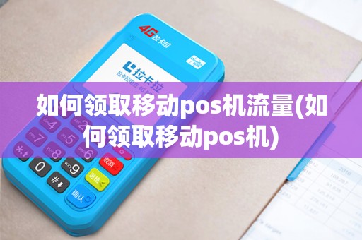 如何领取移动pos机流量(如何领取移动pos机)