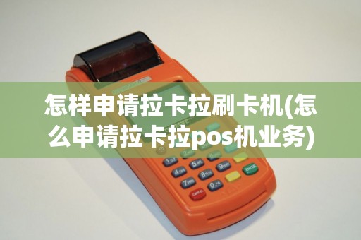 怎样申请拉卡拉刷卡机(怎么申请拉卡拉pos机业务)