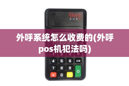 外呼系统怎么收费的(外呼pos机犯法吗)