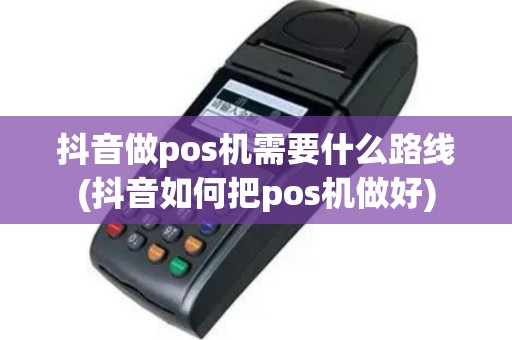 抖音做pos机需要什么路线(抖音如何把pos机做好)