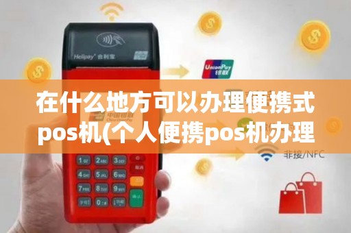 在什么地方可以办理便携式pos机(个人便携pos机办理流程)