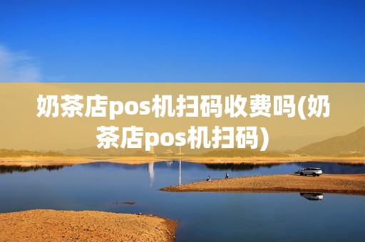 奶茶店pos机扫码收费吗(奶茶店pos机扫码)