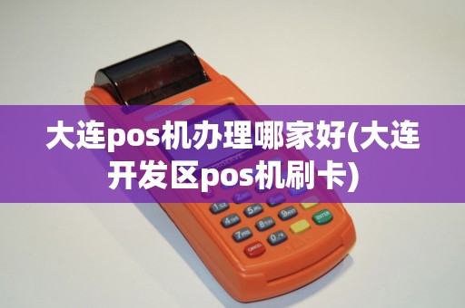 大连pos机办理哪家好(大连开发区pos机刷卡)