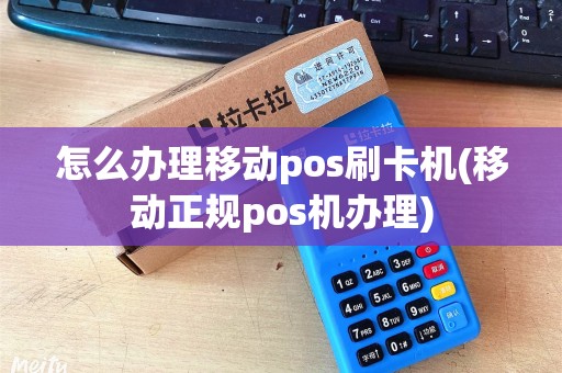 怎么办理移动pos刷卡机(移动正规pos机办理)