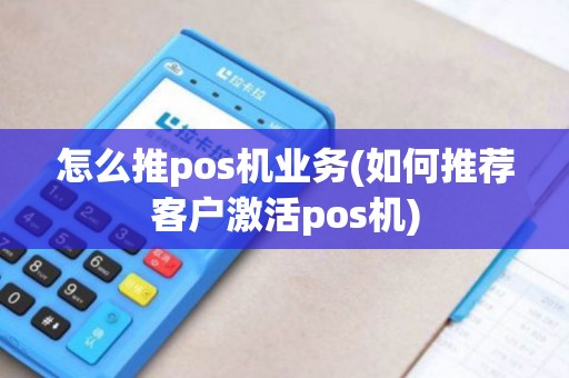 怎么推pos机业务(如何推荐客户激活pos机)