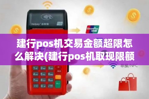 建行pos机交易金额超限怎么解决(建行pos机取现限额吗)