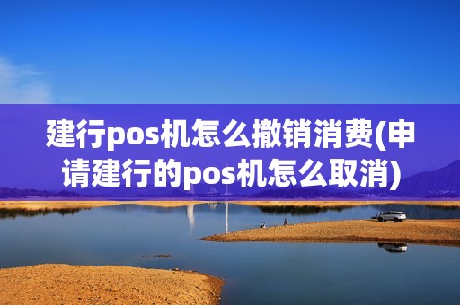 建行pos机怎么撤销消费(申请建行的pos机怎么取消)