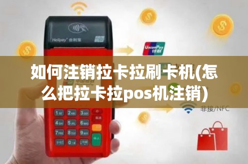 如何注销拉卡拉刷卡机(怎么把拉卡拉pos机注销)