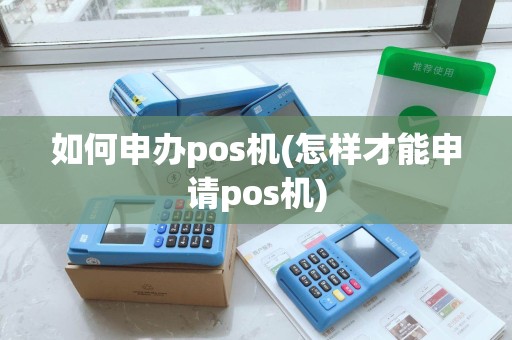 如何申办pos机(怎样才能申请pos机)