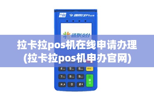 拉卡拉pos机在线申请办理(拉卡拉pos机申办官网)