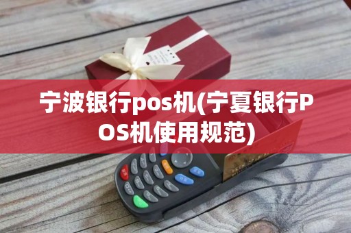宁波银行pos机(宁夏银行POS机使用规范)