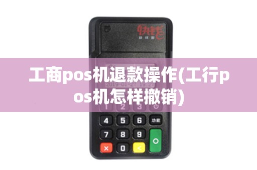 工商pos机退款操作(工行pos机怎样撤销)