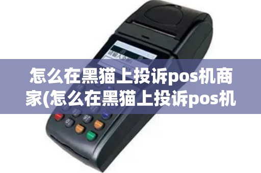 怎么在黑猫上投诉pos机商家(怎么在黑猫上投诉pos机)