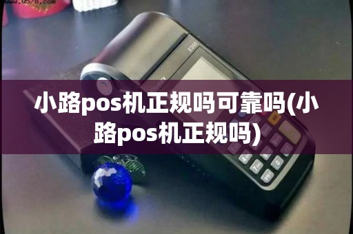 小路pos机正规吗可靠吗(小路pos机正规吗)